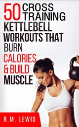 The Top 50 Kettlebell Cross Training Workouts That Burn Calories & Build Muscle - R.M. Lewis