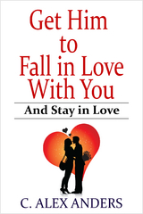 Get Him to Fall in Love With You: And Stay in Love - C. Alex Anders, Alex Anders