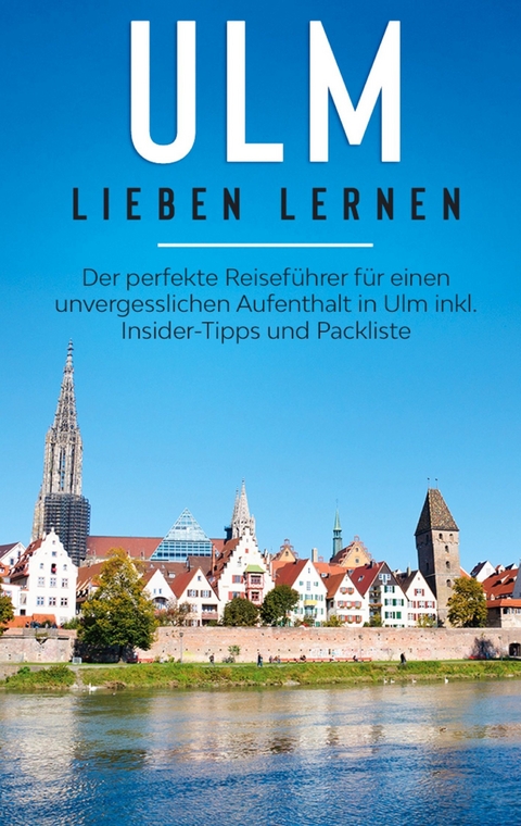 Ulm lieben lernen: Der perfekte Reiseführer für einen unvergesslichen Aufenthalt in Ulm inkl. Insider-Tipps und Packliste - Maria Busemann