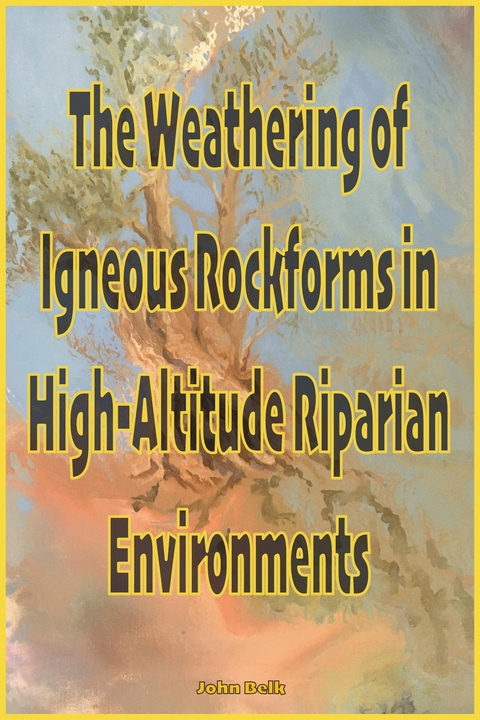 The Weathering of Igneous Rockforms in High-Altitude Riparian Environments - John Belk