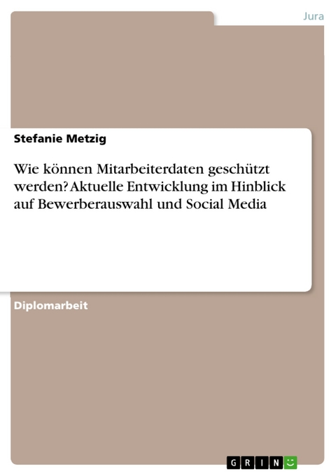 Wie können Mitarbeiterdaten geschützt werden? Aktuelle Entwicklung im Hinblick auf Bewerberauswahl und Social Media - Stefanie Metzig