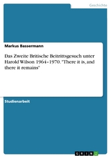 Das Zweite Britische Beitrittsgesuch unter Harold Wilson 1964–1970. "There it is, and there it remains" - Markus Bassermann