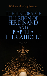 The History of the Reign of Ferdinand and Isabella the Catholic (Vol. 1-3) - William Hickling Prescott