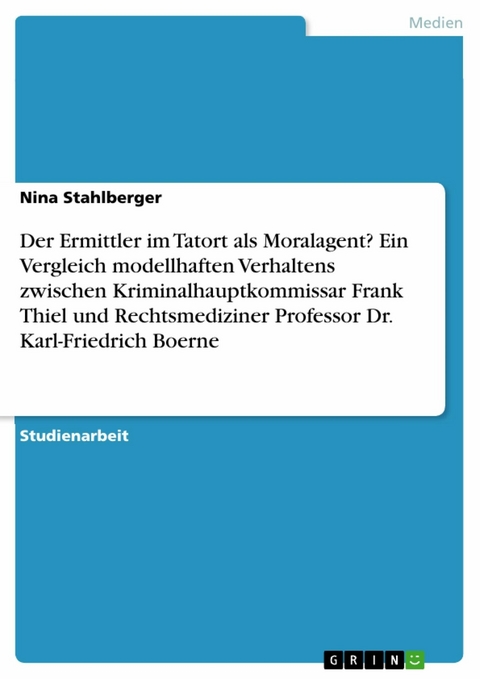 Der Ermittler im Tatort als Moralagent? Ein Vergleich modellhaften Verhaltens zwischen Kriminalhauptkommissar Frank Thiel und Rechtsmediziner Professor Dr. Karl-Friedrich Boerne - Nina Stahlberger