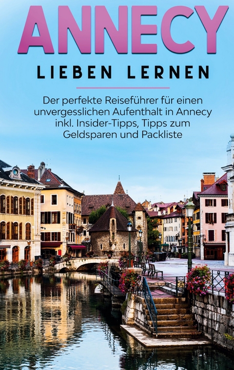 Annecy lieben lernen: Der perfekte Reiseführer für einen unvergesslichen Aufenthalt in Annecy inkl. Insider-Tipps, Tipps zum Geldsparen und Packliste - Tatjana Buchner