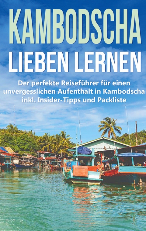 Kambodscha lieben lernen: Der perfekte Reiseführer für einen unvergesslichen Aufenthalt in Kambodscha inkl. Insider-Tipps und Packliste - Birgit Deckert