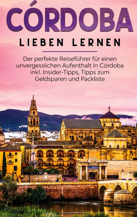 Córdoba lieben lernen: Der perfekte Reiseführer für einen unvergesslichen Aufenthalt in Córdoba inkl. Insider-Tipps, Tipps zum Geldsparen und Packliste - Anna Lehmann