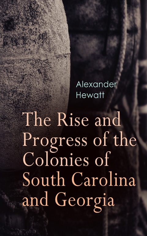 The Rise and Progress of the Colonies of South Carolina and Georgia - Alexander Hewatt