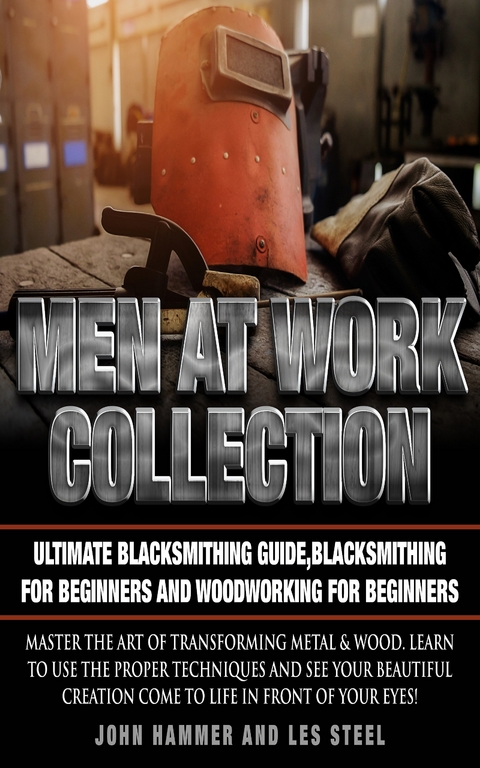 Men At Work Collection:Ultimate Blacksmithing Guide,Blacksmithing For Beginners and Woodworking For Beginners - John Hammer, Les Steel