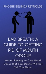 Bad Breath: A Guide to Getting Rid Of Mouth Odour - PHOEBE BELINDA REYNOLDS
