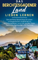 Das Berchtesgadener Land lieben lernen: Der perfekte Reiseführer für einen unvergesslichen Aufenthalt im Berchtesgadener Land inkl. Insider-Tipps, Tipps zum Geldsparen und Packliste - Emma Lauterbach