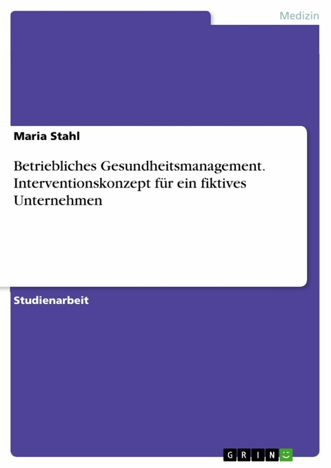 Betriebliches Gesundheitsmanagement. Interventionskonzept für ein fiktives Unternehmen - Maria Stahl