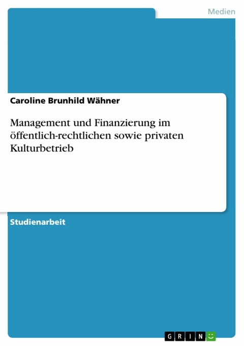 Management und Finanzierung im öffentlich-rechtlichen sowie privaten Kulturbetrieb - Caroline Brunhild Wähner