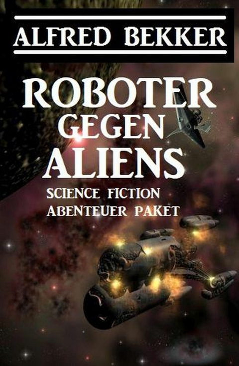 Roboter gegen Aliens: Science Fiction Abenteuer Paket -  Alfred Bekker