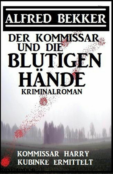 Der Kommissar und die blutigen Hände: Kommissar Harry Kubinke ermittelt: Kriminalroman -  Alfred Bekker