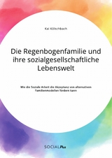 Die Regenbogenfamilie und ihre sozialgesellschaftliche Lebenswelt. Wie die Soziale Arbeit die Akzeptanz von alternativen Familienmodellen fördern kann - Kai Kölschbach