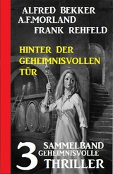 Hinter der geheimnisvollen Tür: Sammelband 3 geheimnisvolle Thriller -  Alfred Bekker,  A. F. Morland,  Frank Rehfeld