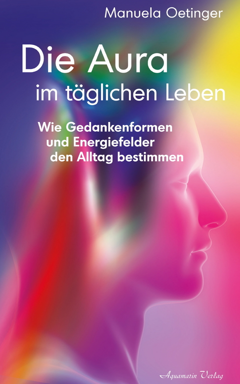 Die Aura im täglichen Leben: Wie Gedankenformen und Energiefelder den Alltag bestimmen -  Manuela Oetinger