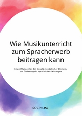 Wie Musikunterricht zum Spracherwerb beitragen kann. Empfehlungen für den Einsatz musikalischer Elemente zur Förderung der sprachlichen Leistungen -  Anonym