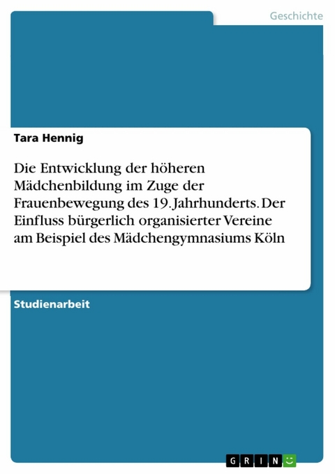 Die Entwicklung der höheren Mädchenbildung im Zuge der Frauenbewegung des 19. Jahrhunderts. Der Einfluss bürgerlich organisierter Vereine am Beispiel des Mädchengymnasiums Köln - Tara Hennig