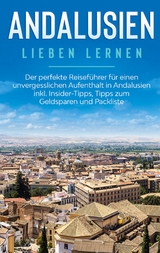 Andalusien lieben lernen: Der perfekte Reiseführer für einen unvergesslichen Aufenthalt in Andalusien inkl. Insider-Tipps, Tipps zum Geldsparen und Packliste - Alina Behrendt