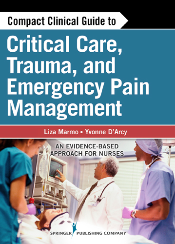 Compact Clinical Guide to Critical Care, Trauma, and Emergency Pain Management - RN MSN  CCRN Liza Marmo, APN-C MS  CNS  FAANP Yvonne D'Arcy