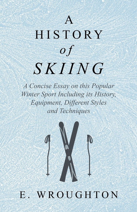 History of Skiing - A Concise Essay on this Popular Winter Sport Including its History, Equipment, Different Styles and Techniques -  E. Wroughton