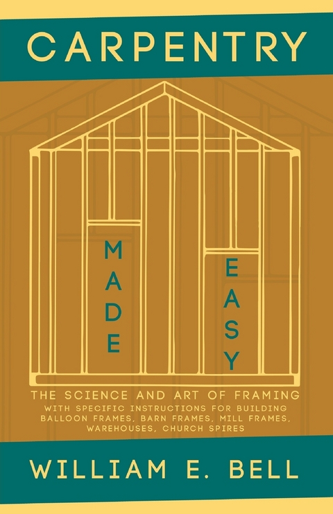 Carpentry Made Easy - The Science and Art of Framing  - With Specific Instructions for Building Balloon Frames, Barn Frames, Mill Frames, Warehouses, Church Spires -  William E. Bell