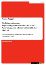 Marktintegration der Regionalorganisationen in Afrika. Die Auswirkung von Chinas wirtschaftlicher Aktivität -  Florian Ruppert