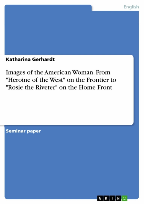 Images of the American Woman. From "Heroine of the West" on the Frontier to "Rosie the Riveter" on the Home Front - Katharina Gerhardt