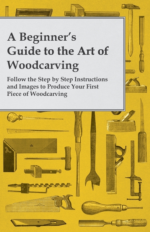 Beginner's Guide to the Art of Woodcarving - Follow the Step by Step Instructions and Images to Produce Your First Piece of Woodcarving -  ANON