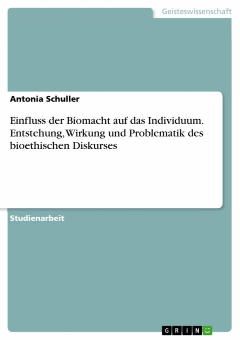 Einfluss der Biomacht auf das Individuum. Entstehung, Wirkung und Problematik des bioethischen Diskurses - Antonia Schuller