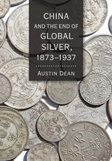 China and the End of Global Silver, 1873-1937 -  Austin Dean