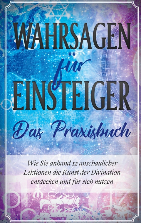 Wahrsagen für Einsteiger - Das Praxisbuch: Wie Sie anhand 12 anschaulicher Lektionen die Kunst der Divination entdecken und für sich nutzen - Miriam Engels