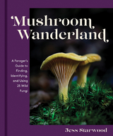 Mushroom Wanderland: A Forager's Guide to Finding, Identifying, and Using More Than 25 Wild Fungi - Jess Starwood