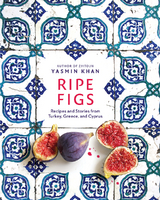 Ripe Figs: Recipes and Stories from Turkey, Greece, and Cyprus - Yasmin Khan