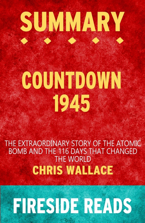 Countdown 1945: The Extraordinary Story of the Atomic Bomb and the 116 Days That Changed the World by Chris Wallace: Summary by Fireside Reads - Fireside Reads