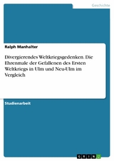 Divergierendes Weltkriegsgedenken. Die Ehrenmale der Gefallenen des Ersten Weltkriegs in Ulm und Neu-Ulm im Vergleich - Ralph Manhalter