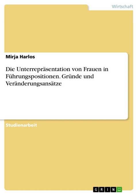 Die Unterrepräsentation von Frauen in Führungspositionen. Gründe und Veränderungsansätze - Mirja Harlos