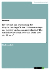 Ein Versuch der Erläuterung der Hegel'schen Begriffe. Die 'Phänomenologie des Geistes' und dessen erstes Kapitel 'Die sinnliche Gewißheit oder das Diese und das Meinen' -  Anonym
