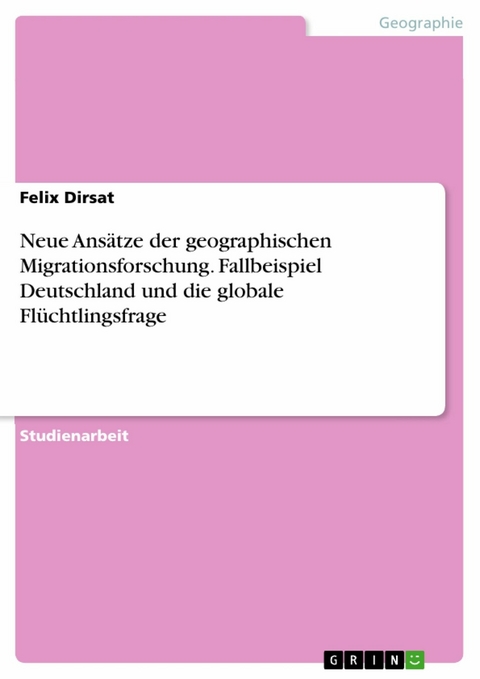 Neue Ansätze der geographischen Migrationsforschung. Fallbeispiel Deutschland und die globale Flüchtlingsfrage - Felix Dirsat