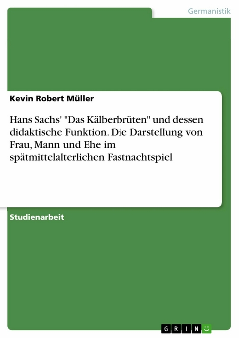 Hans Sachs' "Das Kälberbrüten" und dessen didaktische Funktion. Die Darstellung von Frau, Mann und Ehe im spätmittelalterlichen Fastnachtspiel - Kevin Robert Müller