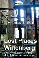 Lost Places - Wittenberg - Ein Text-Fotoband zu dem, was im Verborgenen liegt oder verloren ging -  Mathias Tietke