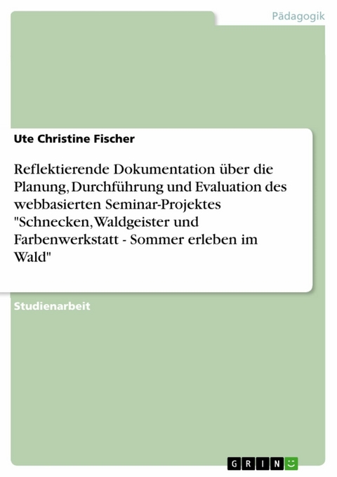 Reflektierende Dokumentation über die Planung, Durchführung und Evaluation des webbasierten Seminar-Projektes 'Schnecken, Waldgeister und Farbenwerkstatt - Sommer erleben im Wald' -  Ute Christine Fischer