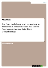 Die Beweiserhebung und -verwertung in Verfahren in Familiensachen und in den Angelegenheiten der freiwilligen Gerichtsbarkeit - Alex Theile