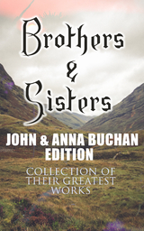 Brothers & Sisters - John & Anna Buchan Edition (Collection of Their Greatest Works) - John Buchan, Anna Buchan