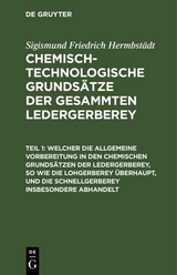 Welcher die allgemeine Vorbereitung in den chemischen Grundsätzen der Ledergerberey, so wie die Lohgerberey überhaupt, und die Schnellgerberey insbesondere abhandelt - Sigismund Friedrich Hermbstädt