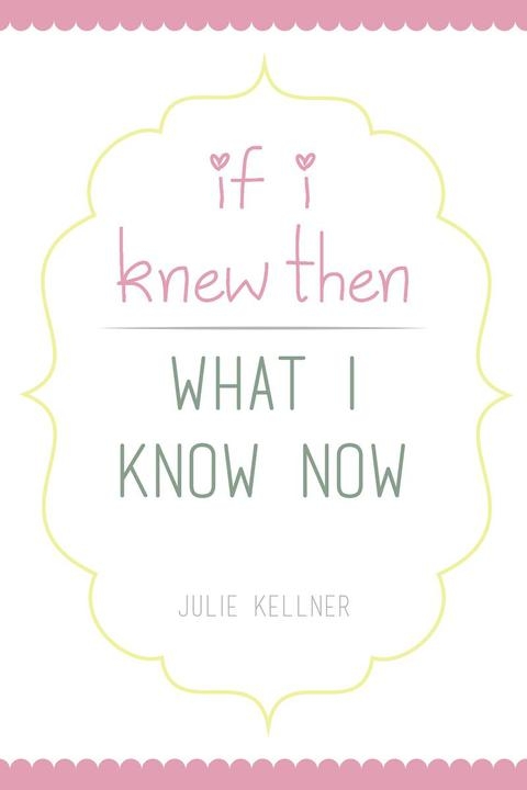 If I Knew Then What I Know Now -  Julie Kellner