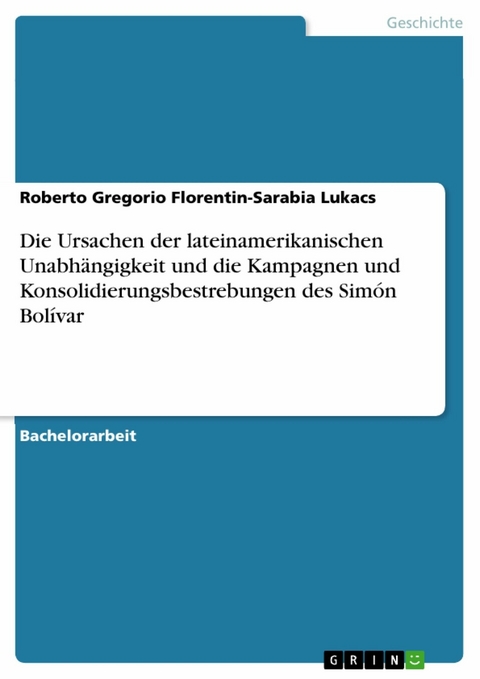 Die Ursachen der lateinamerikanischen Unabhängigkeit und die Kampagnen und Konsolidierungsbestrebungen des Simón Bolívar -  Roberto Gregorio Florentin-Sarabia Lukacs