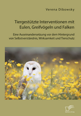 Tiergestützte Interventionen mit Eulen, Greifvögeln und Falken: Eine Auseinandersetzung vor dem Hintergrund von Selbstverständnis, Wirksamkeit und Tierschutz - Verena Dibowsky